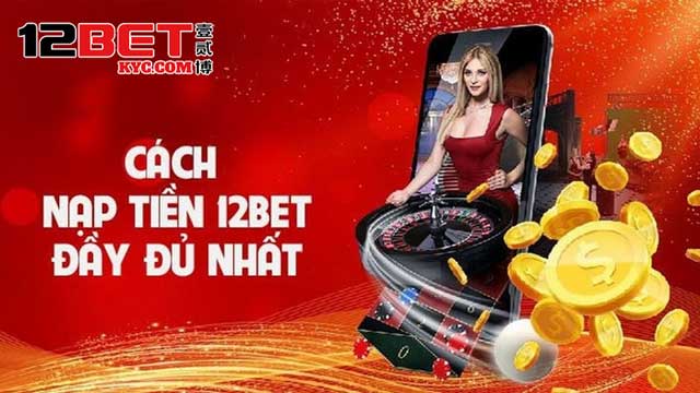 Nạp tiền 12Bet ngay để sẵn sàng chinh phục cá cược hấp dẫn